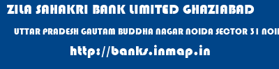 banks information of ZILA SAHAKRI BANK LIMITED GHAZIABAD UTTAR PRADESH GAUTAM BUDDHA NAGAR NOIDA SECTOR 31 NOIDA ZILA SAHAKRI BANK LIMITED GHAZIABAD UTTAR PRADESH GAUTAM BUDDHA NAGAR NOIDA SECTOR 31 NOIDA banks information
